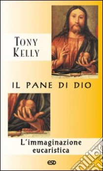 Il pane di Dio. L'immaginazione eucaristica libro di Kelly Tony