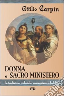 Donna e sacro ministero. La tradizione ecclesiale: anacronismo o fedeltà? libro di Carpin Attilio