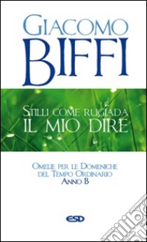 Stilli come rugiada il mio dire. Omelie per le Domeniche del Tempo Ordinario. Anno B libro di Biffi Giacomo