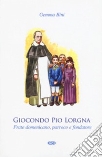 Giocondo Pio Lorgna. Frate domenicano, parroco e fondatore libro di Bini Gemma