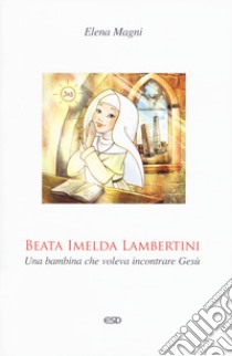 Beata Imelda Lambertini. Una bambina che voleva incontrare Gesù libro di Magni Elena