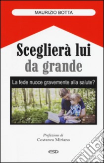 Sceglierà lui da grande. La fede nuoce gravemente alla salute? libro di Botta Maurizio