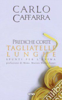 Prediche corte tagliatelle lunghe. Spunti per l'anima libro di Caffarra Carlo; Bertocchi L. (cur.); Carbone G. (cur.)