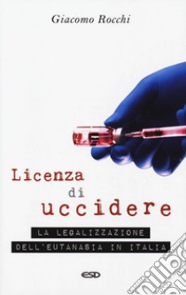 Licenza di uccidere. La legalizzazione dell'eutanasia libro di Rocchi Giacomo