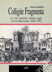 Colligite fragmenta. La vita musicale romana negli «Avvisi Marescotti» (1683-1707) libro di Staffieri Gloria