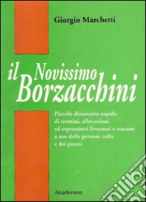 Il nuovissimo Borzacchini. Piccolo dizionario di termini, allocuzioni ed espressioni livornesi e toscane a uso delle persone colte e dei pisani libro di Marchetti Giorgio