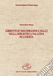 Libretti di melodrammi e balli nella Biblioteca Palatina di Caserta libro di Massa Maria Rosa