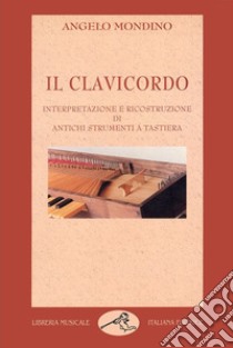 Il clavicordo. Interpretazione e ricostruzione di antichi strumenti a tastiera libro di Mondino Angelo