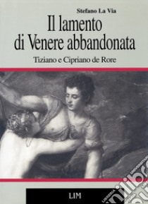 Il lamento di Venere abbandonata. Tiziano e Cipriano de Rore libro di La Via Stefano