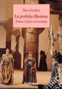 La perfetta illusione. Ermione e l'opera seria rossiniana libro di Grondona Marco