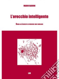 L'orecchio intelligente. Guida all'ascolto di musiche non familiari libro di Baroni Mario