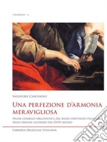 Una perfezione d'armonia meravigliosa. Prassi cembalo-organistica del basso continuo italiano dalle origini all'inizio del XVIII secolo libro di Carchiolo Salvatore