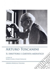 Arturo Toscanini, il direttore e l'artista mediatico libro di Capra M. (cur.); Cavallini I. (cur.)