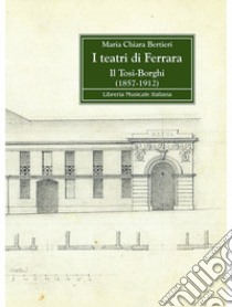 I teatri di Ferrara. Il Tosi-Borghi (1857-1912) libro di Bertieri Maria Chiara