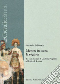 Mettere in scena la regalità. Le feste teatrali di Gaetano Pugnani al Regio di Torino libro di Colturato Annarita