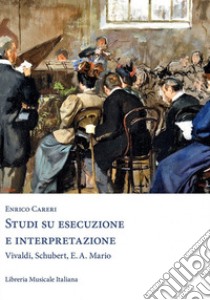 Studi di esecuzione e interpretazione. Vivaldi, Schubert, E.A. Mario libro di Careri Enrico