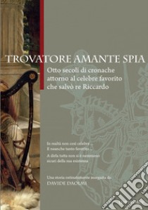 Trovatore amante spia. Otto secoli di cronache attorno al celebre favorito che salvò re Riccardo libro di Daolmi Davide