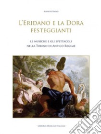 L'Eridano e la Dora festeggianti. Le musiche e gli spettacoli nella Torino di antico regime. Con CD-ROM libro di Basso Alberto