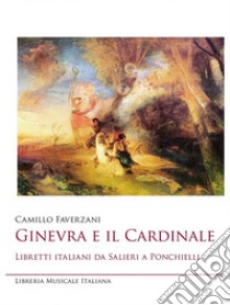 Ginevra e il cardinale. Libretti italiani da Salieri a Ponchielli libro di Faverzani Camillo