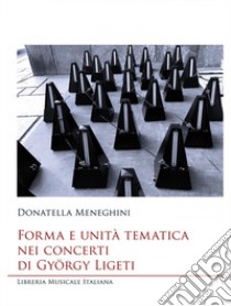 Forma e unità tematica nei concerti di György Ligeti libro di Meneghini Donatella
