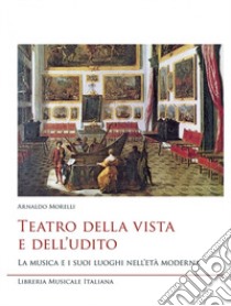 Teatro della vista e dell'udito. La musica e i suoi luoghi nell'età moderna libro di Morelli Arnaldo