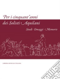 Per i cinquant'anni dei Solisti Aquilani. Studi omaggi memorie. Ediz. illustrata libro