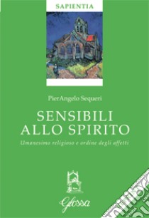 Sensibili allo spirito. Umanesimo religioso e ordine degli affetti libro di Sequeri Pierangelo