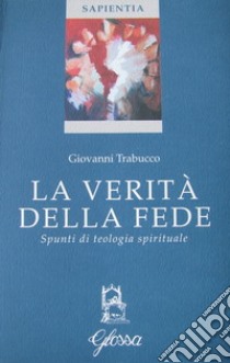 La verità della fede. Spunti di teologia spirituale libro di Trabucco Giovanni