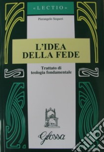 L'idea della fede. Trattato di teologia fondamentale libro di Sequeri Pierangelo