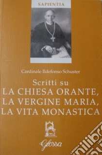 Scritti su la Chiesa orante, la Vergine Maria, la vita monastica libro di Schuster Ildefonso; Biffi I. (cur.)