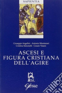 Ascesi e figura cristiana dell'agire. Atti della Giornata di studio (Milano, 20 gennaio 2005) libro di Montanari Antonio; Angelini Giuseppe; Simonelli Cristina; Vaiani C. (cur.)