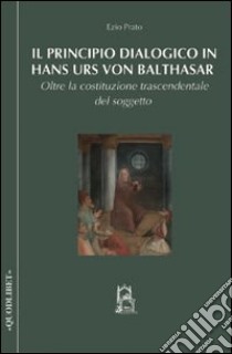 Il principio dialogico in Hans Urs von Balthasar. Oltre la costituzione trascendentale del soggetto libro di Prato Ezio