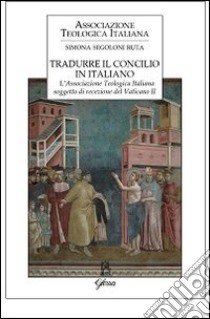 Tradurre il Concilio in italiano. L'Associazione Teologica Italiana soggetto di recezione del Vaticano II libro di Segoloni Ruta Simona