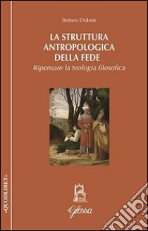 La struttura antropologica della fede. Ripensare la teologia filosofica libro di Didonè Stefano