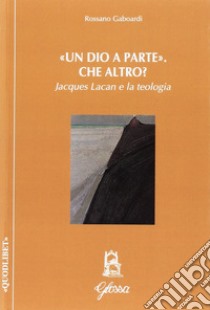 Un «Dio a parte». Che altro? Jacques Lacan e la teologia libro di Gaboardi Rossano