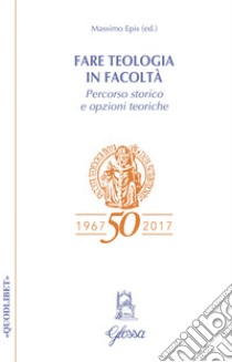 Fare teologia in Facoltà. Percorso storico e opzioni teoriche libro di Epis M. (cur.)