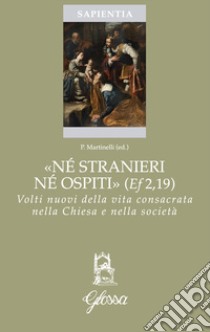 «Né stranieri né ospiti» (Ef. 2,19). Volti nuovi della vita consacrata nella chiesa e nella società libro di Martinelli P. (cur.)