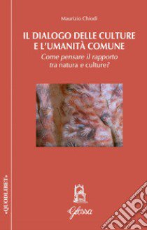 Il dialogo delle culture e l'umanità comune. Come pensare il rapporto tra natura e culture? libro di Chiodi Maurizio