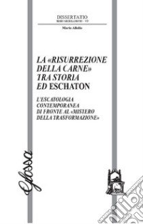 La «risurrezione della carne» tra storia ed eschaton. L'escatologia contemporanea di fronte al «mistero della trasformazione» libro di Allolio Mario