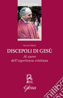 Discepoli di Gesù. Al cuore dell'esperienza cristiana libro di Moioli Giovanni