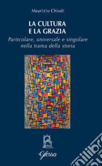 La cultura e la grazia. Particolare universale e singolare nella trama della storia libro di Chiodi Maurizio