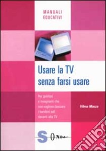 Usare la Tv senza farsi usare. Per genitori e insegnanti che non vogliono lasciare i bambini soli davanti alla Tv libro di Mazza Vilma