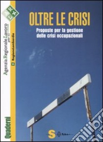 Oltre le crisi. Proposte per la gestione delle crisi occupazionali libro di Regione Lombardia. Agenzia regionale per il lavoro (cur.)