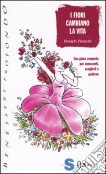 I fiori cambiano la vita. Una guida completa per conoscerli, sceglierli e goderne libro di Finocchi Daniela