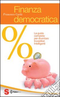 Finanza democratica. La guida completa per diventare investitori intelligenti libro di Carlà Francesco