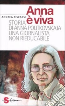 Anna è viva. Storia di Anna Politkovskaja una giornalista non rieducabile libro di Riscassi Andrea