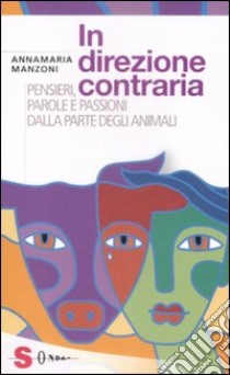 In direzione contraria. Pensieri, parole e passioni dalla parte degli animali libro di Manzoni Annamaria