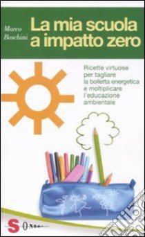 La mia scuola a impatto zero. Ricette virtuose per tagliare la bolletta energetica e moltiplicare l'educazione ambientale libro di Boschini Marco