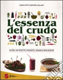 L'essenza del crudo. Oltre 180 ricette crudiste, vegan e biologiche libro di Côtè David; Gallant Mathieu; Arosio N. (cur.)