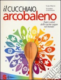 Il cucchiaio arcobaleno. Tutti i colori delle cucine vegan nel mondo libro di Prete Yari; Costanzia Valerio